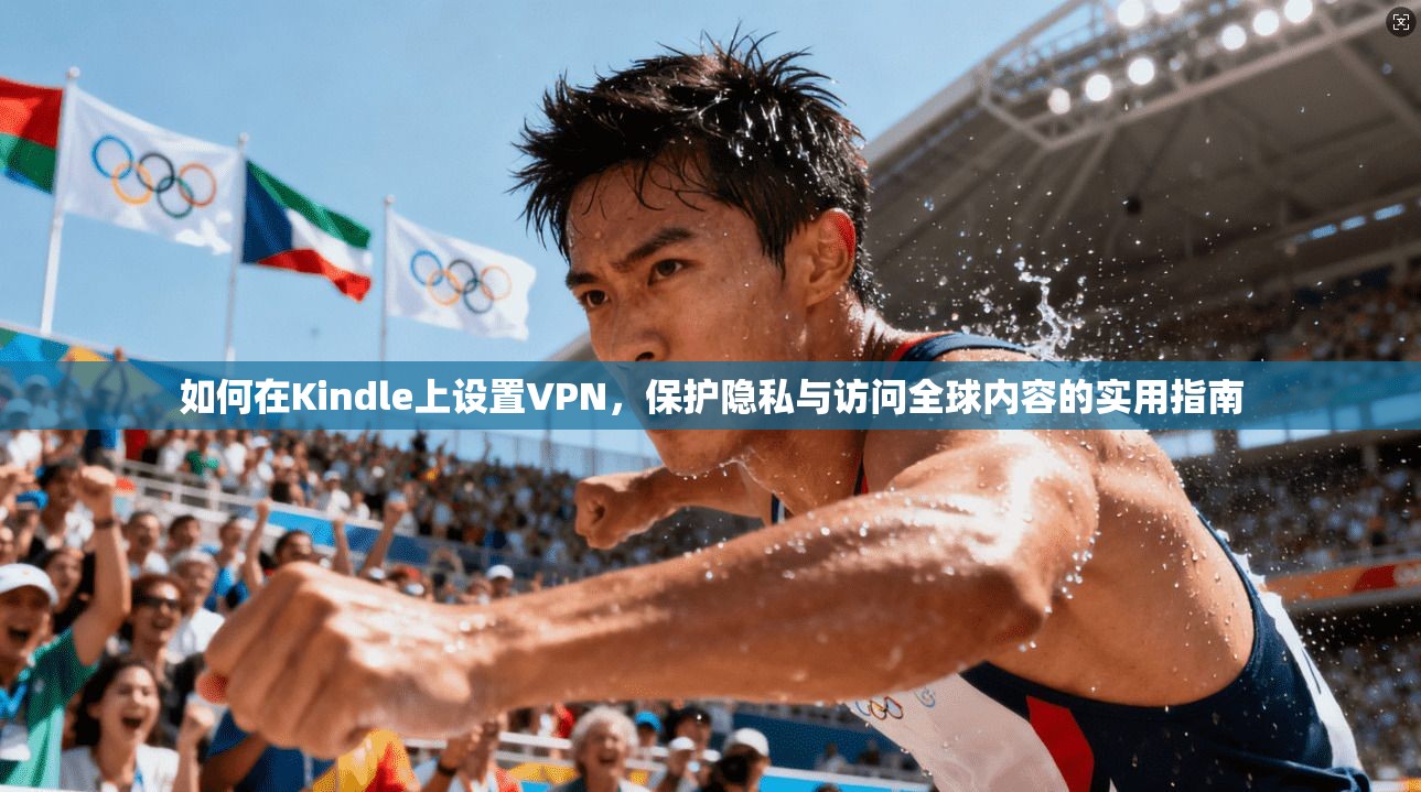 如何在Kindle上设置VPN，保护隐私与访问全球内容的实用指南