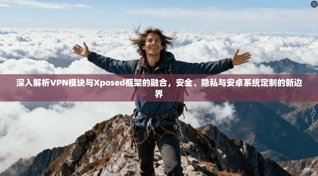深入解析VPN模块与Xposed框架的融合，安全、隐私与安卓系统定制的新边界