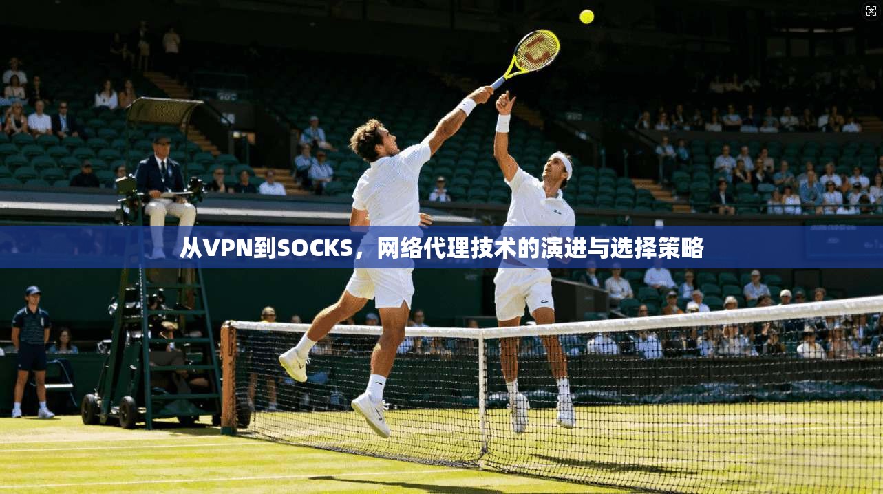 从VPN到SOCKS，网络代理技术的演进与选择策略
