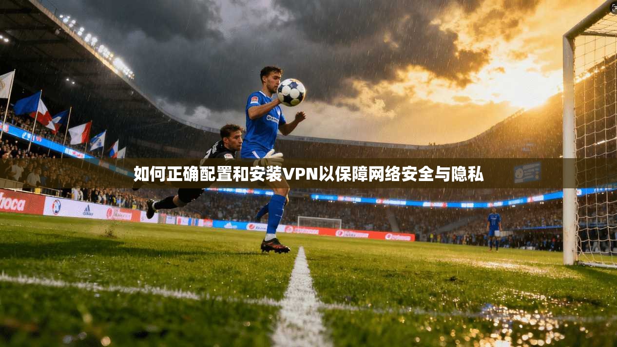 如何正确配置和安装VPN以保障网络安全与隐私