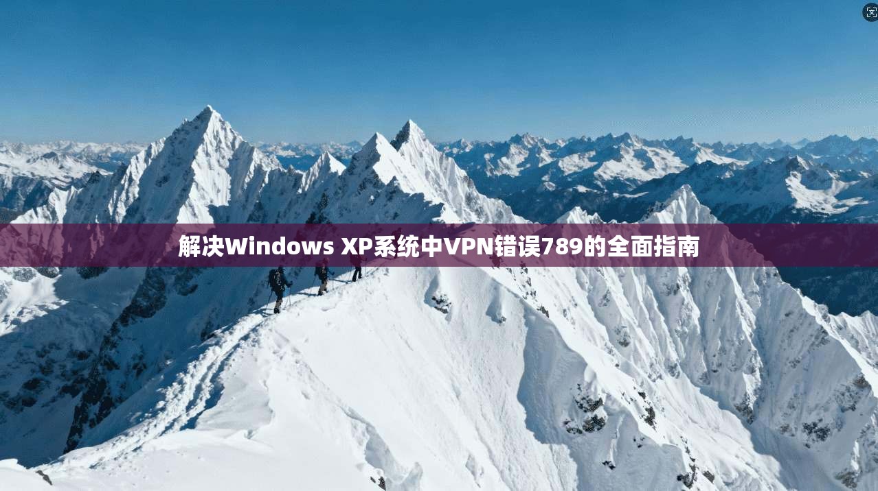 解决Windows XP系统中VPN错误789的全面指南