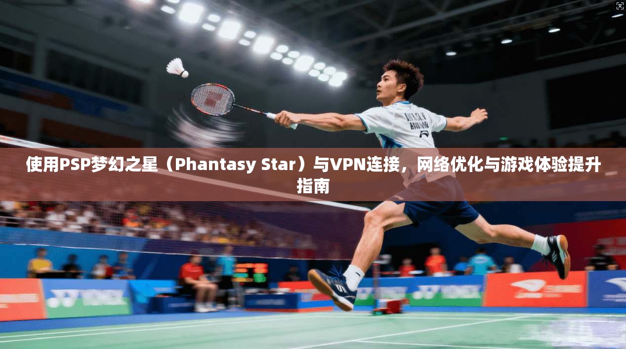 使用PSP梦幻之星（Phantasy Star）与VPN连接，网络优化与游戏体验提升指南