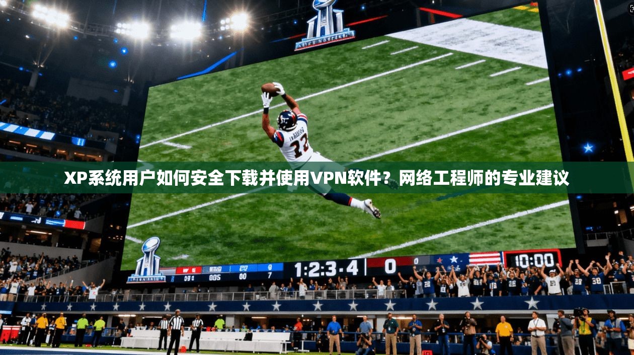 XP系统用户如何安全下载并使用VPN软件？网络工程师的专业建议