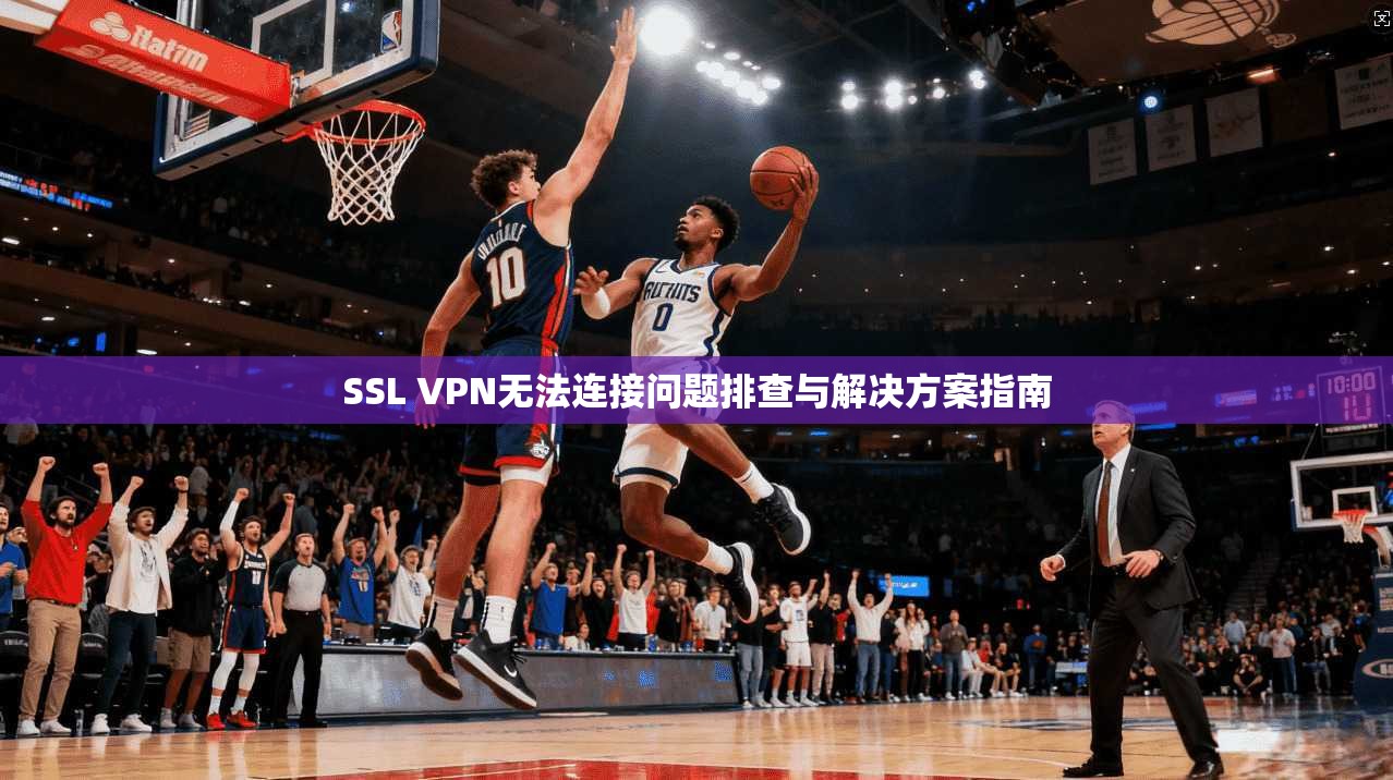 SSL VPN无法连接问题排查与解决方案指南
