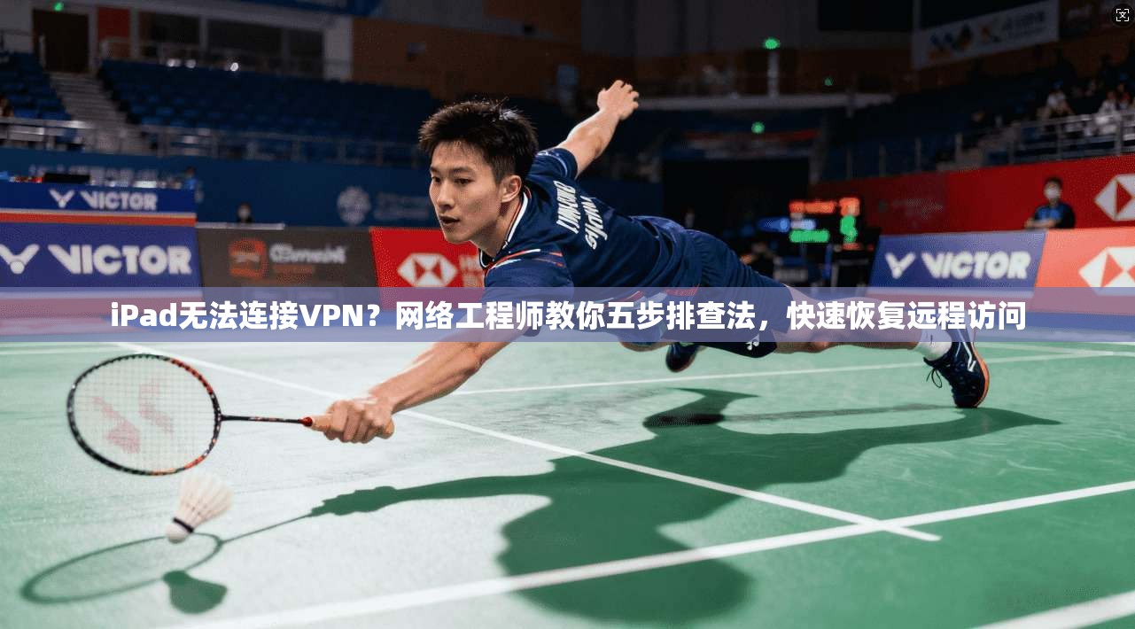 iPad无法连接VPN？网络工程师教你五步排查法，快速恢复远程访问