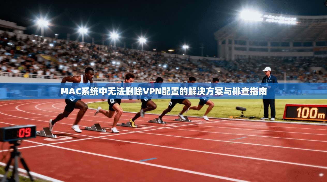MAC系统中无法删除VPN配置的解决方案与排查指南