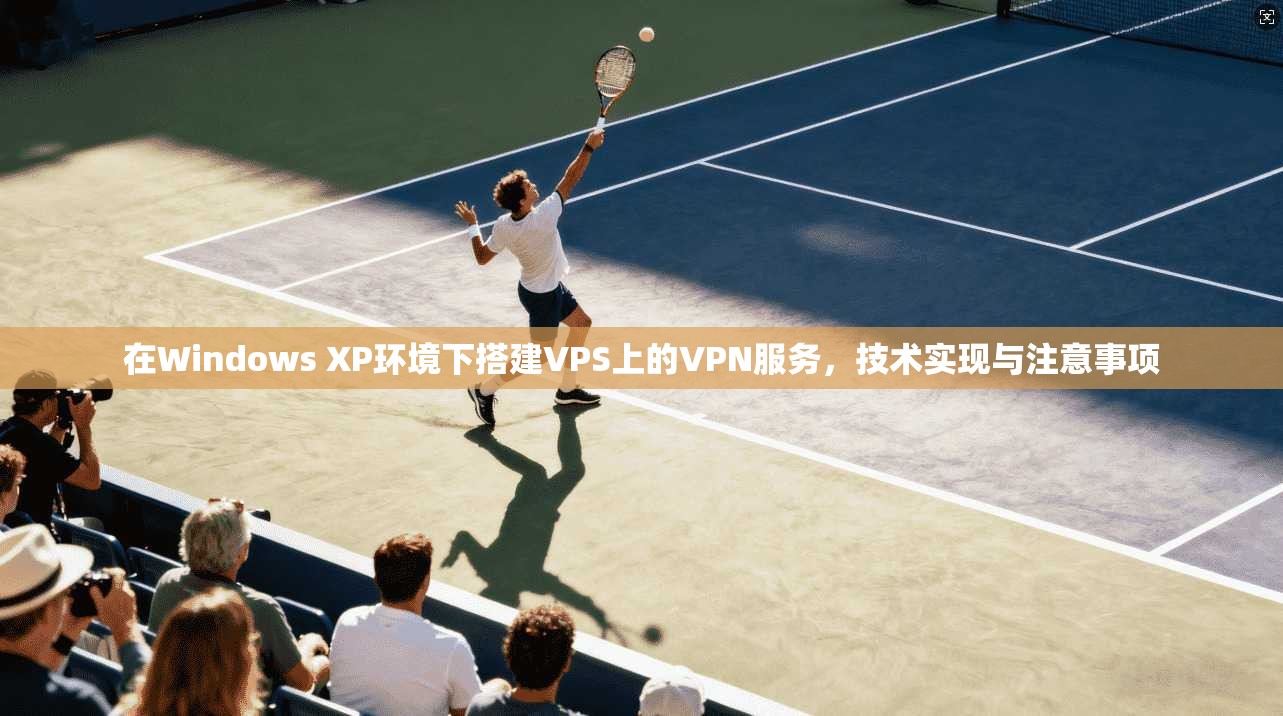 在Windows XP环境下搭建VPS上的VPN服务，技术实现与注意事项