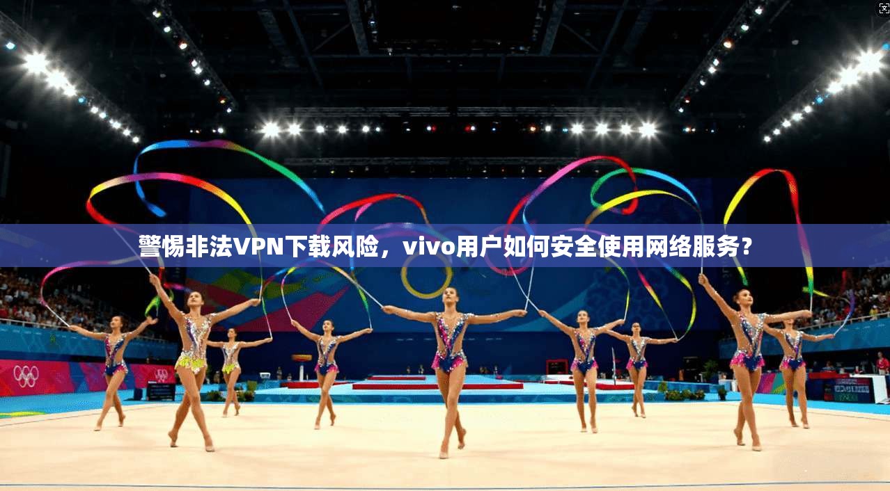 警惕非法VPN下载风险，vivo用户如何安全使用网络服务？