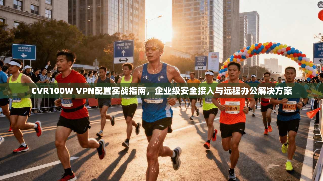 CVR100W VPN配置实战指南，企业级安全接入与远程办公解决方案