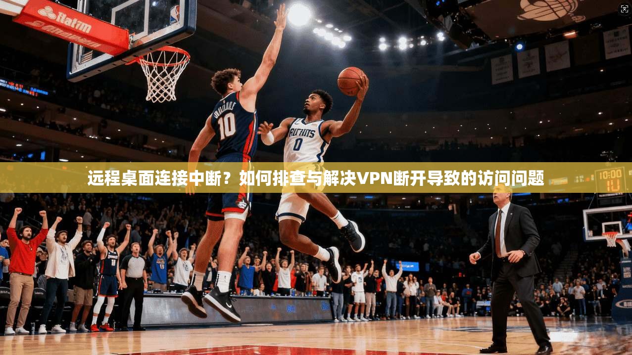 远程桌面连接中断？如何排查与解决VPN断开导致的访问问题