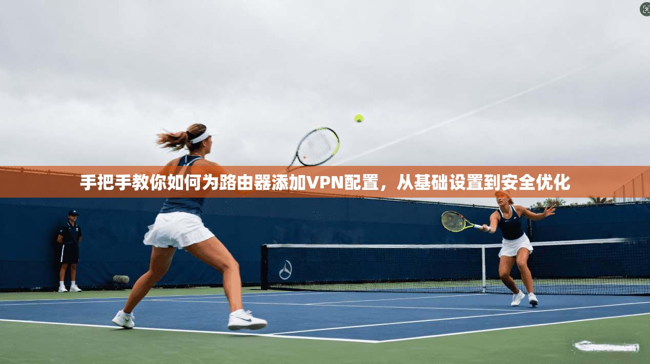 手把手教你如何为路由器添加VPN配置，从基础设置到安全优化