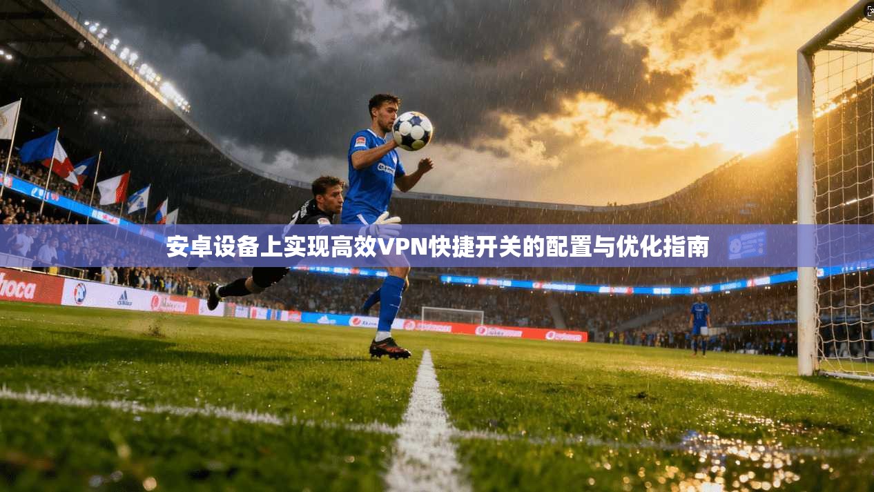 安卓设备上实现高效VPN快捷开关的配置与优化指南