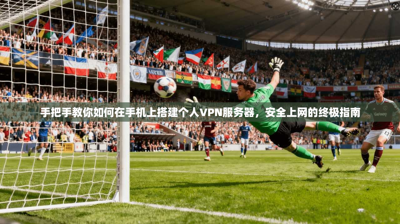 手把手教你如何在手机上搭建个人VPN服务器,安全上网的终极指南