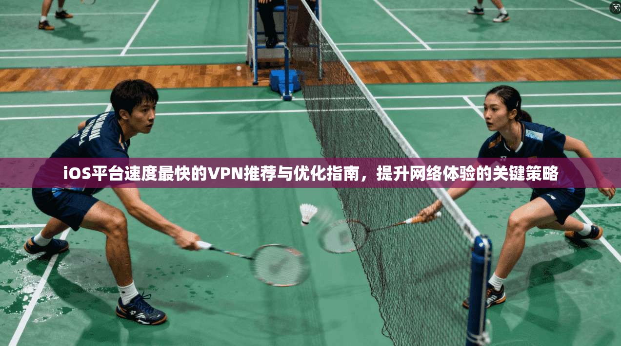 iOS平台速度最快的VPN推荐与优化指南，提升网络体验的关键策略