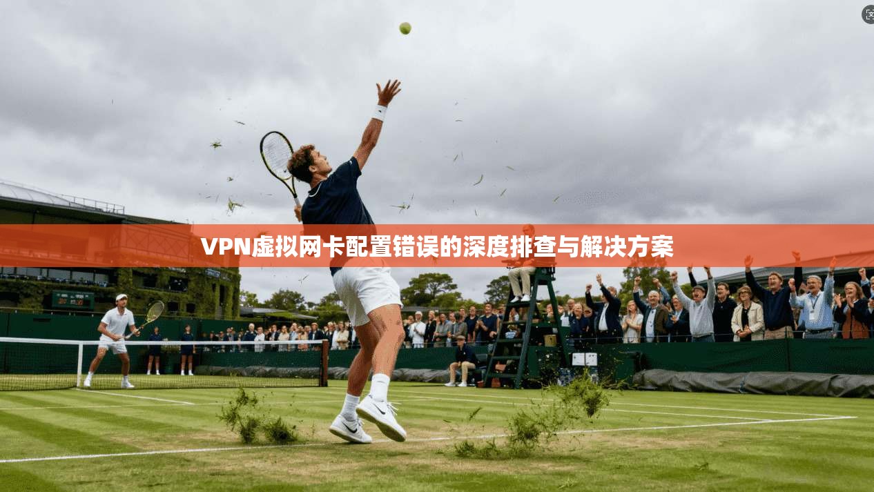VPN虚拟网卡配置错误的深度排查与解决方案
