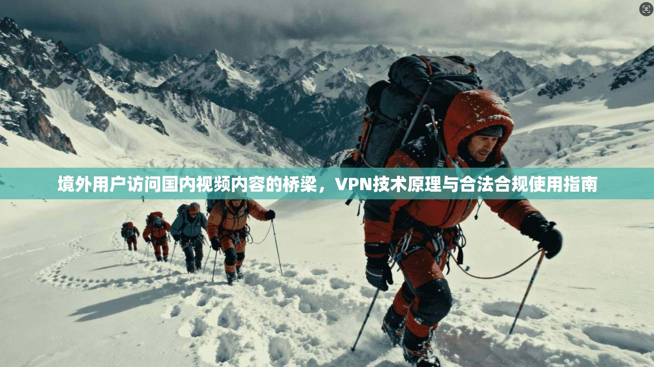 境外用户访问国内视频内容的桥梁，VPN技术原理与合法合规使用指南