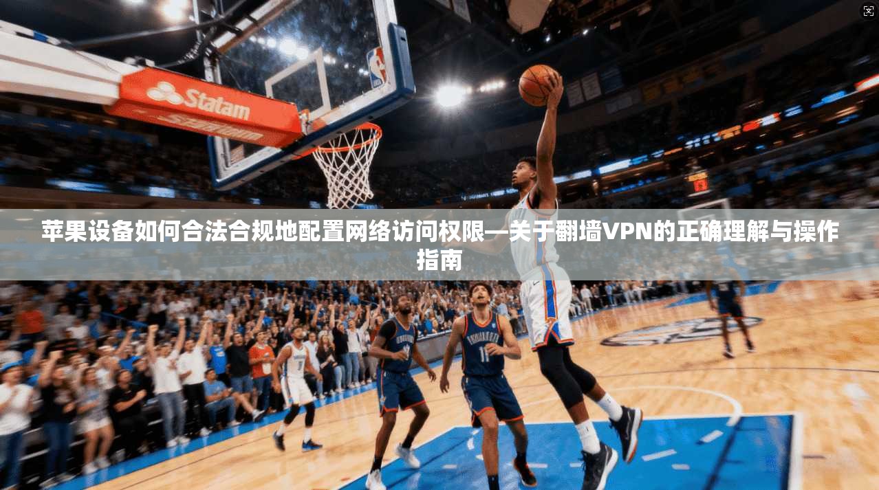 苹果设备如何合法合规地配置网络访问权限—关于翻墙VPN的正确理解与操作指南