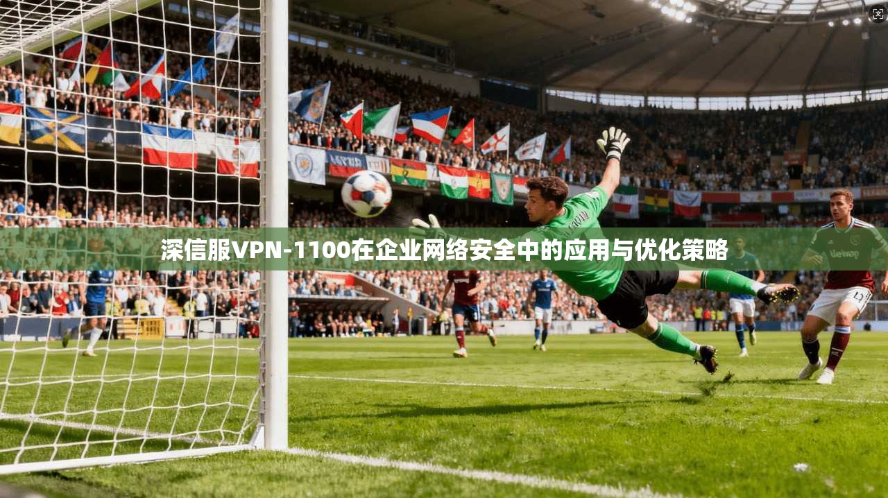 深信服VPN-1100在企业网络安全中的应用与优化策略