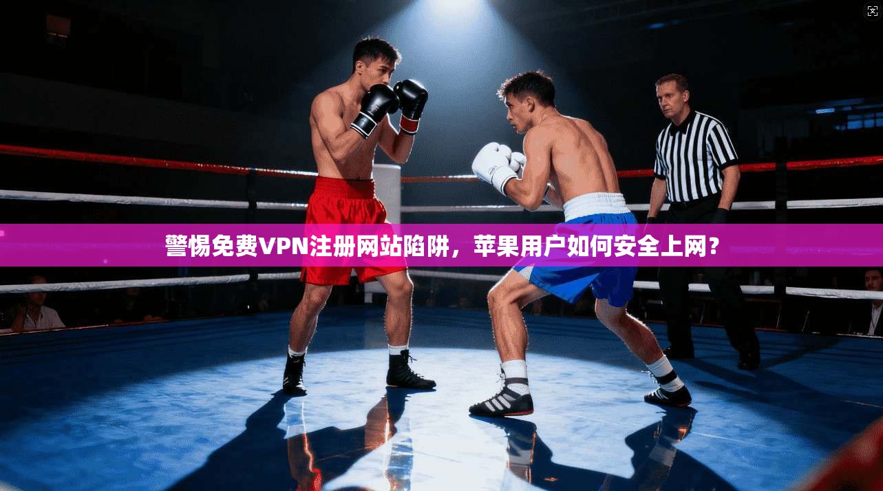 警惕免费VPN注册网站陷阱，苹果用户如何安全上网？