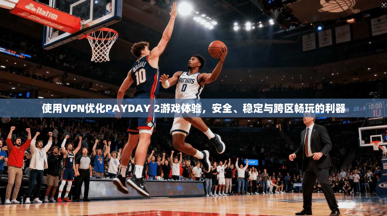 使用VPN优化PAYDAY 2游戏体验，安全、稳定与跨区畅玩的利器