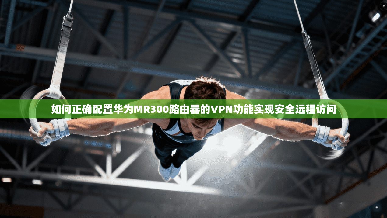如何正确配置华为MR300路由器的VPN功能实现安全远程访问
