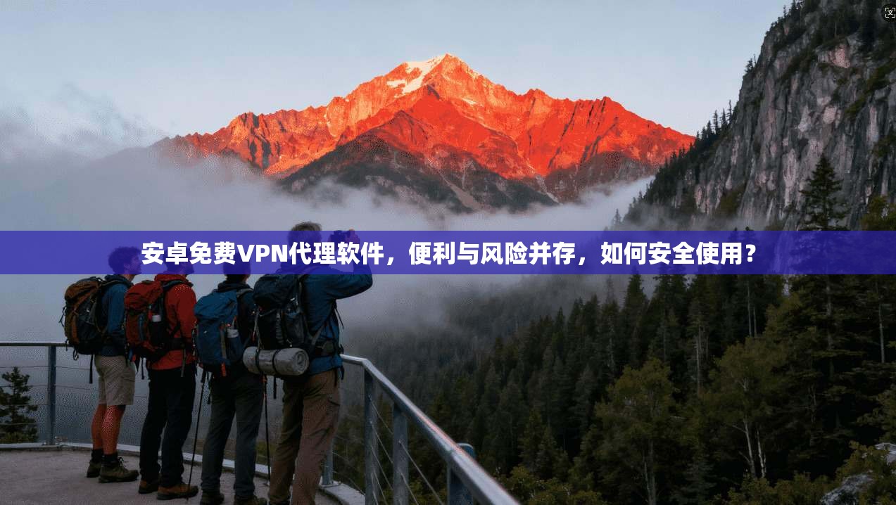 安卓免费VPN代理软件，便利与风险并存，如何安全使用？