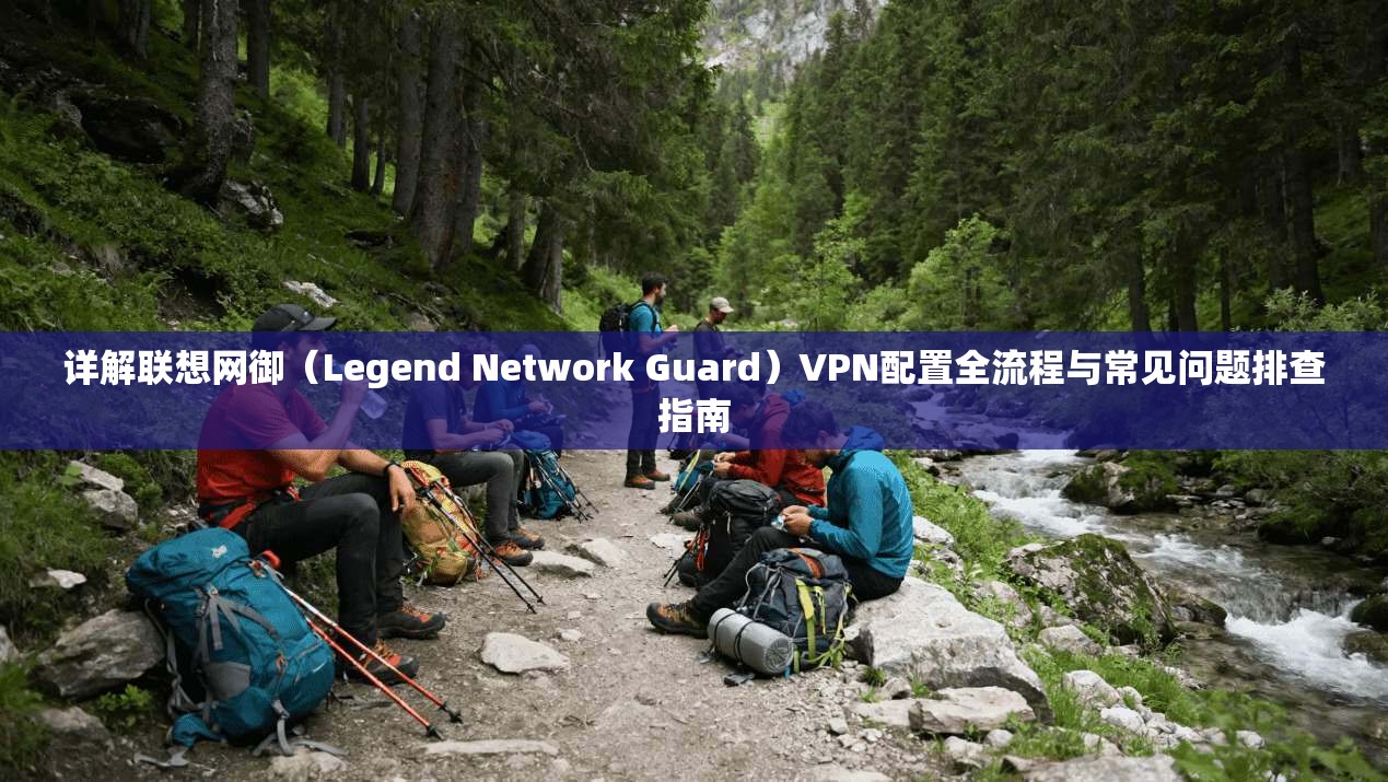 详解联想网御（Legend Network Guard）VPN配置全流程与常见问题排查指南