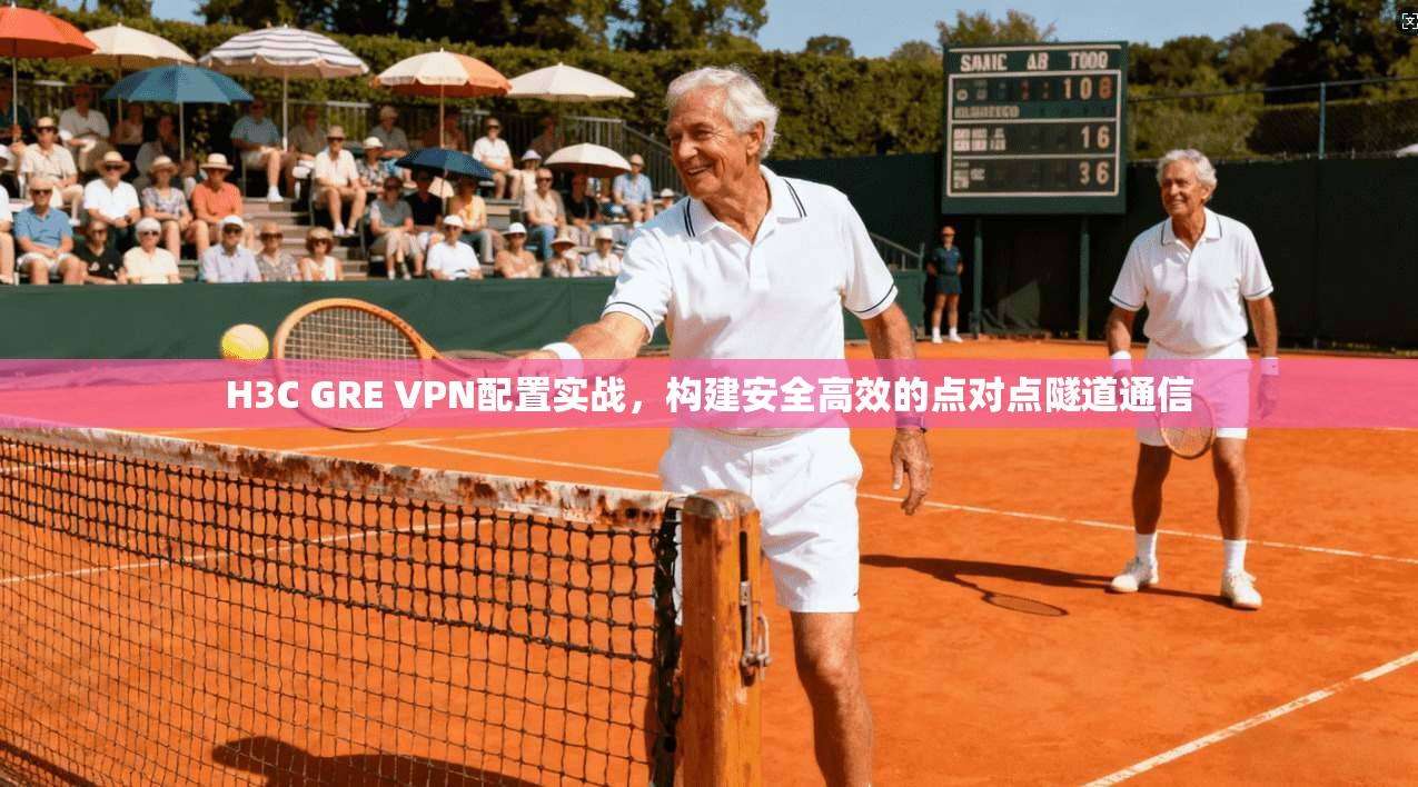 H3C GRE VPN配置实战，构建安全高效的点对点隧道通信