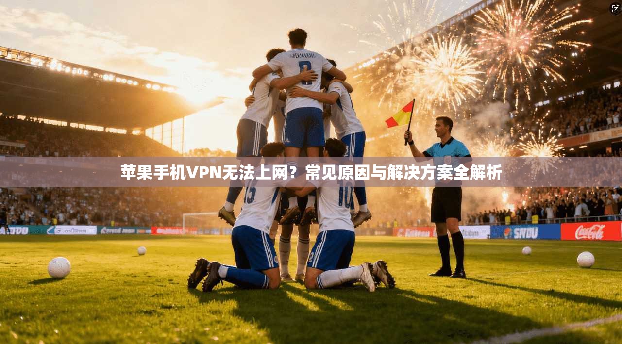 苹果手机VPN无法上网？常见原因与解决方案全解析