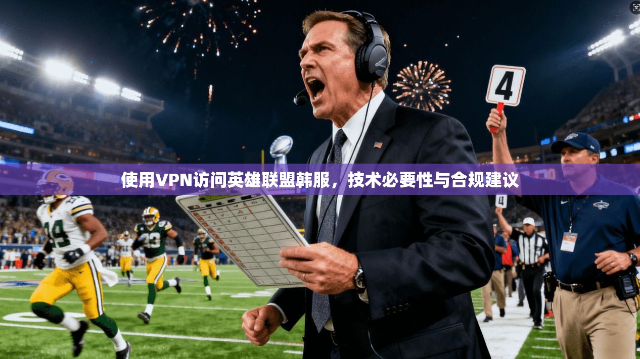 使用VPN访问英雄联盟韩服，技术必要性与合规建议