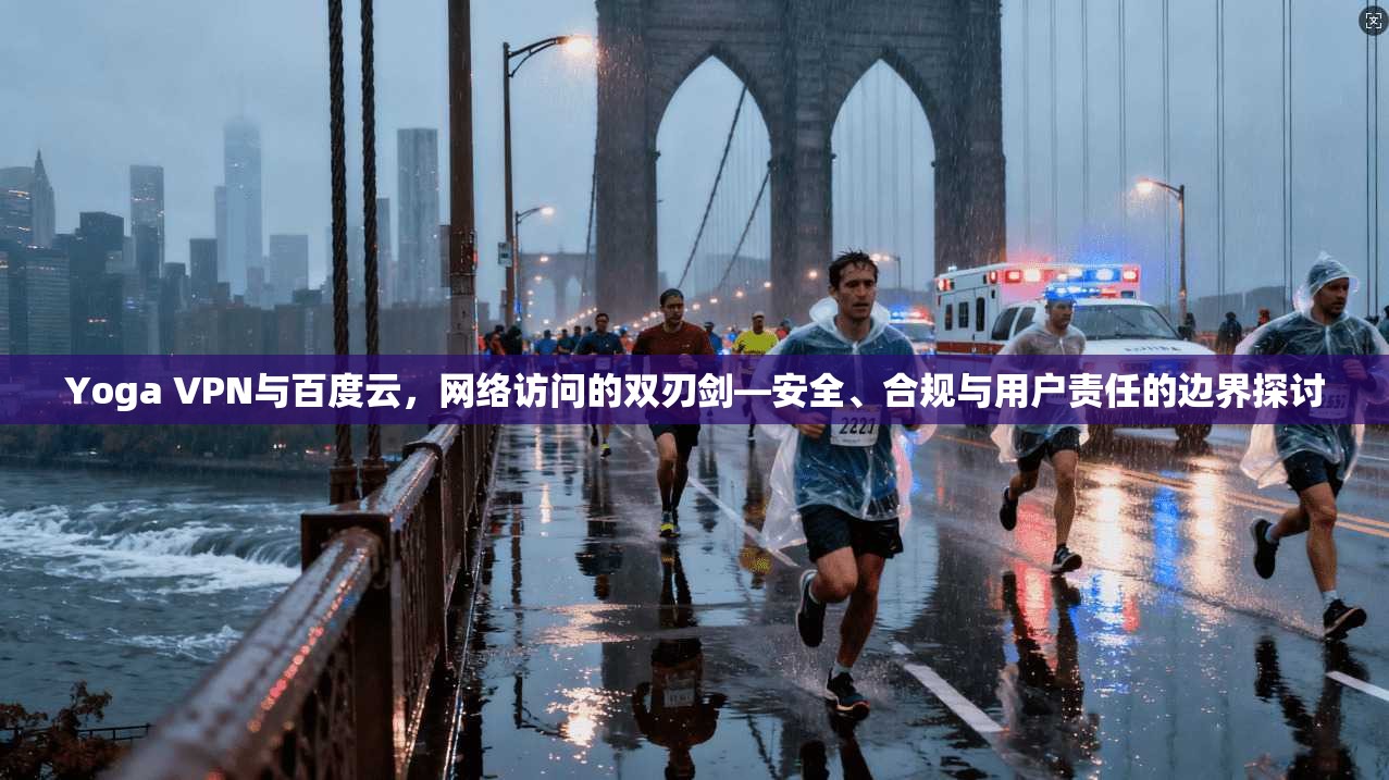 Yoga VPN与百度云，网络访问的双刃剑—安全、合规与用户责任的边界探讨