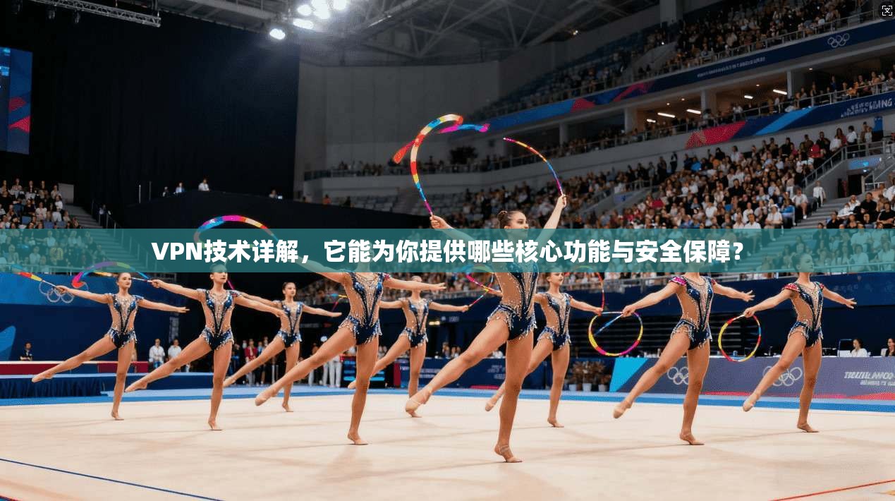 VPN技术详解，它能为你提供哪些核心功能与安全保障？