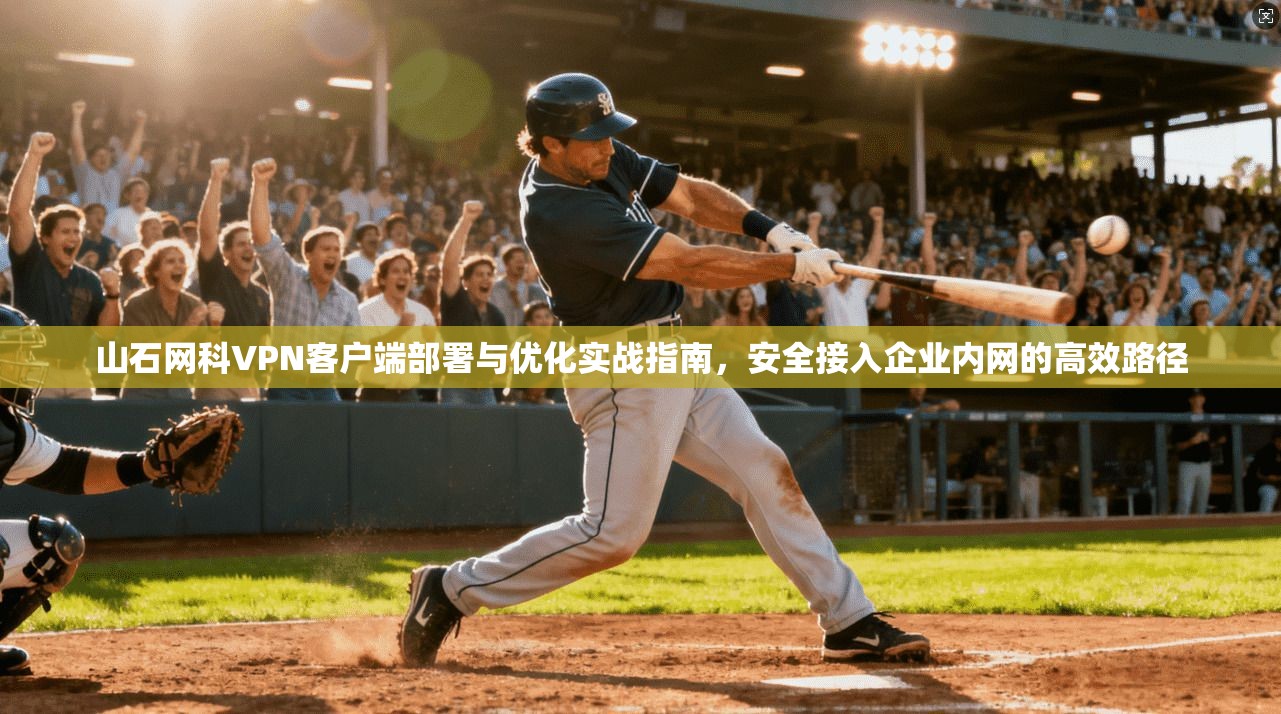 山石网科VPN客户端部署与优化实战指南，安全接入企业内网的高效路径