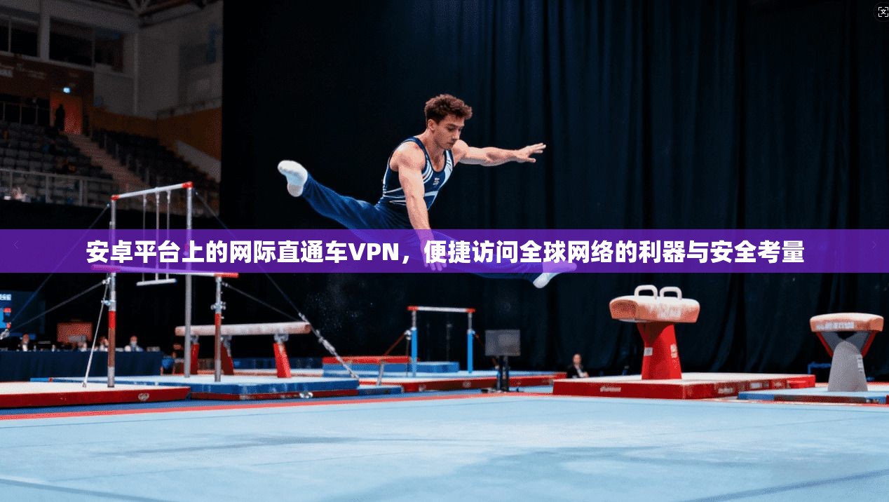 安卓平台上的网际直通车VPN,便捷访问全球网络的利器与安全考量