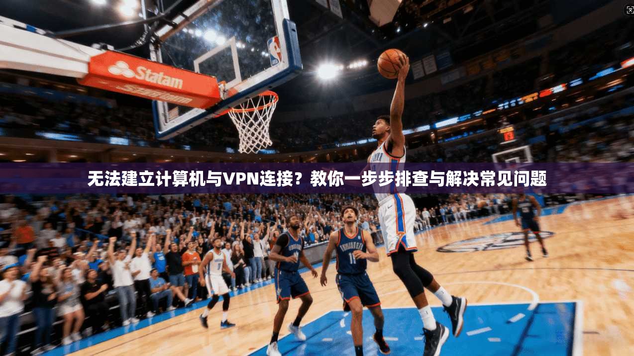 无法建立计算机与VPN连接？教你一步步排查与解决常见问题