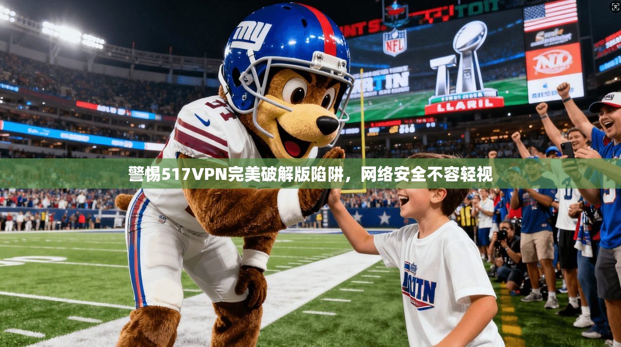 警惕517VPN完美破解版陷阱,网络安全不容轻视