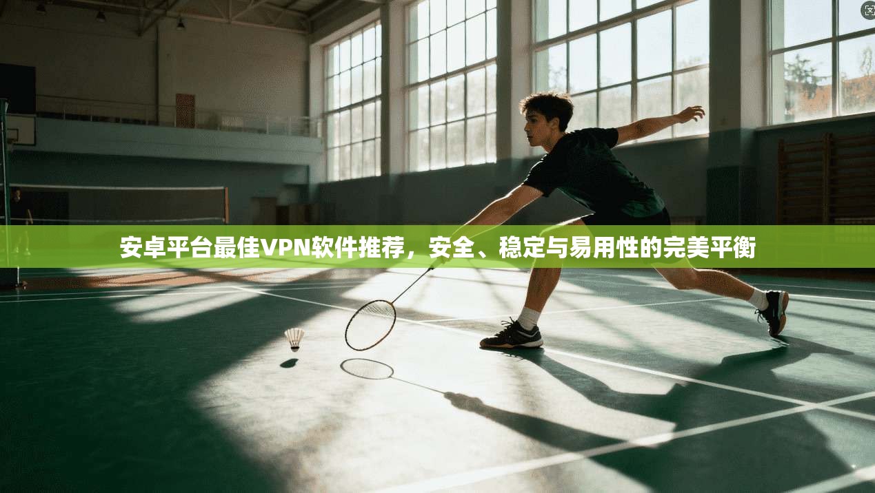 安卓平台最佳VPN软件推荐，安全、稳定与易用性的完美平衡