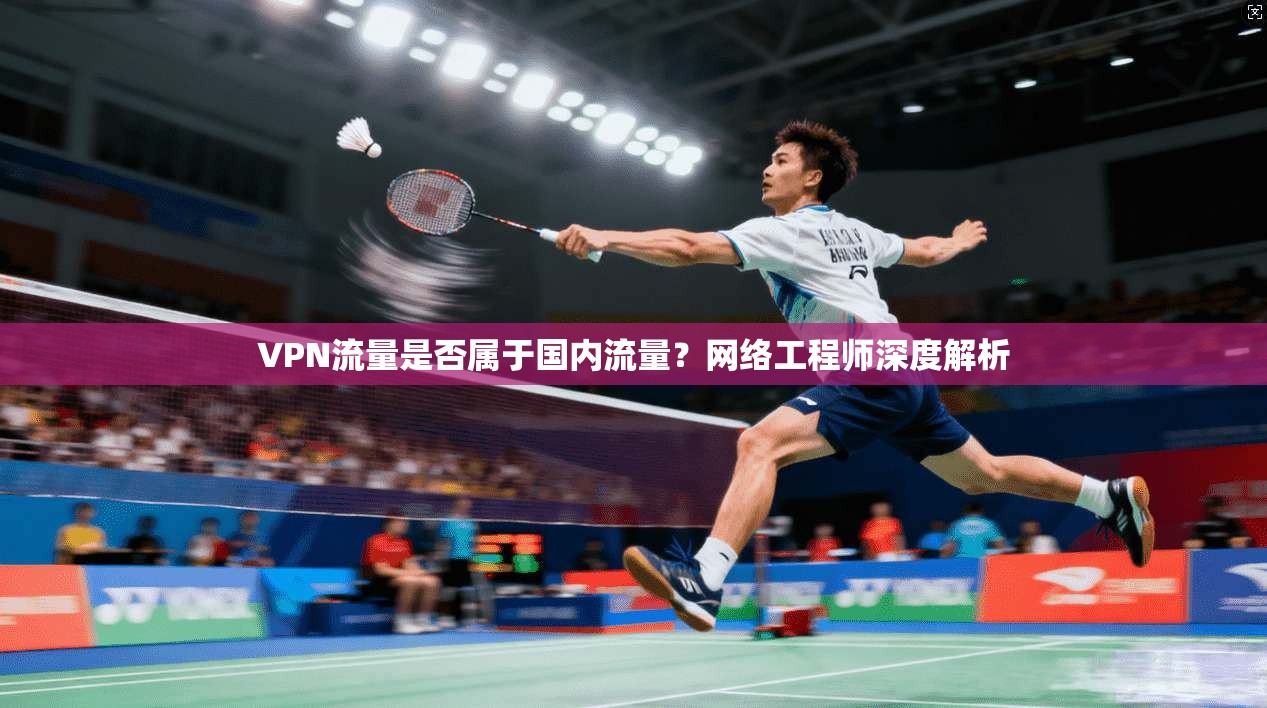 VPN流量是否属于国内流量？网络工程师深度解析