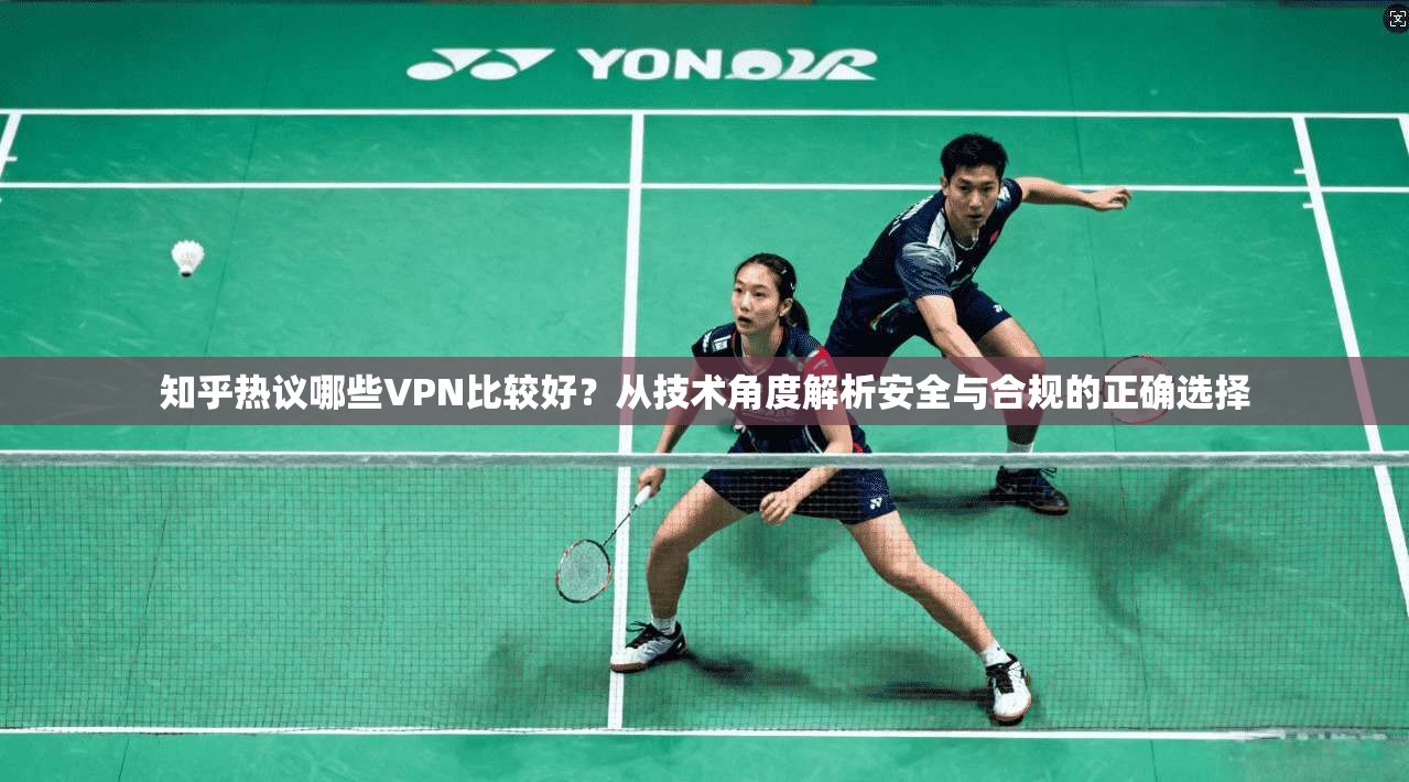 知乎热议哪些VPN比较好？从技术角度解析安全与合规的正确选择