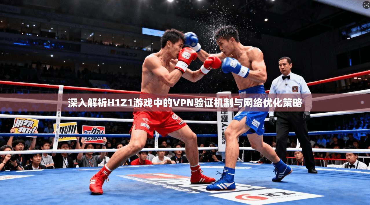 深入解析H1Z1游戏中的VPN验证机制与网络优化策略