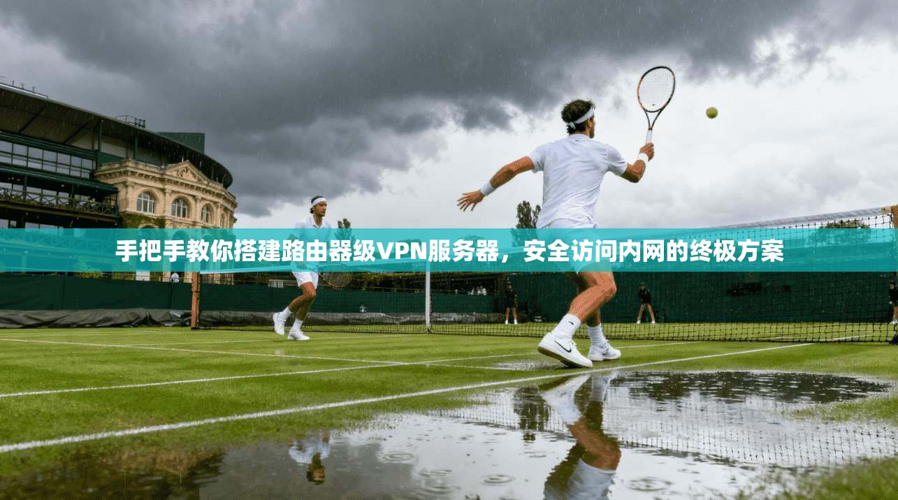 手把手教你搭建路由器级VPN服务器，安全访问内网的终极方案