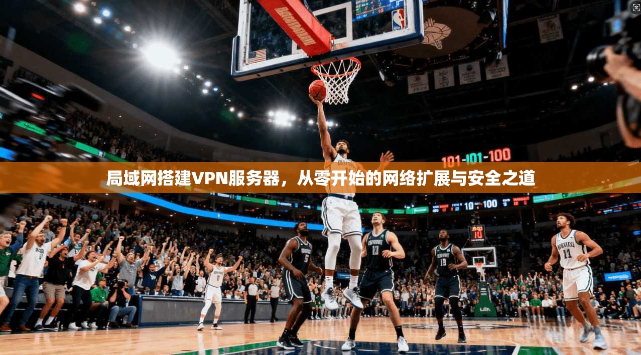 局域网搭建VPN服务器，从零开始的网络扩展与安全之道