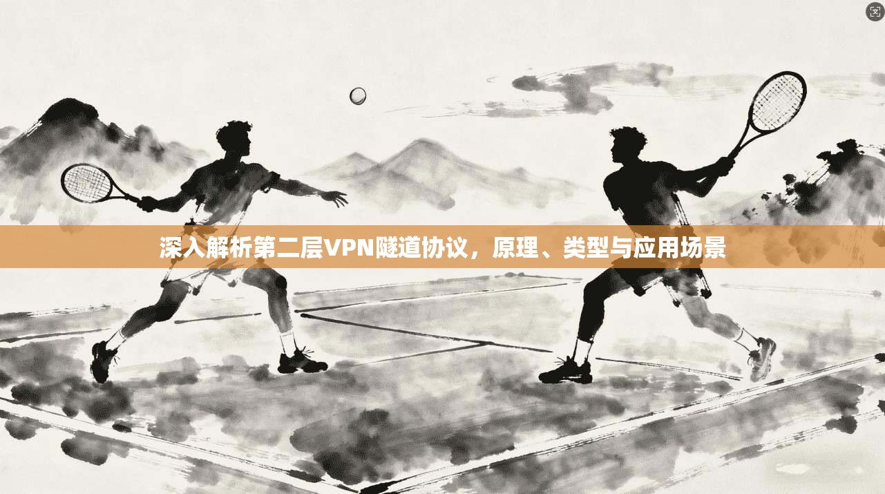深入解析第二层VPN隧道协议,原理、类型与应用场景