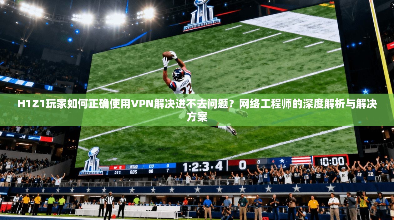 H1Z1玩家如何正确使用VPN解决进不去问题？网络工程师的深度解析与解决方案