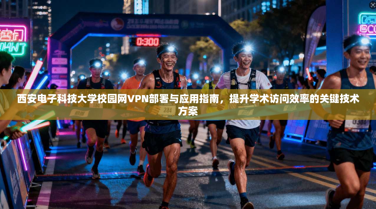 西安电子科技大学校园网VPN部署与应用指南，提升学术访问效率的关键技术方案