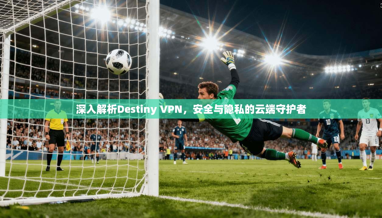 深入解析Destiny VPN，安全与隐私的云端守护者