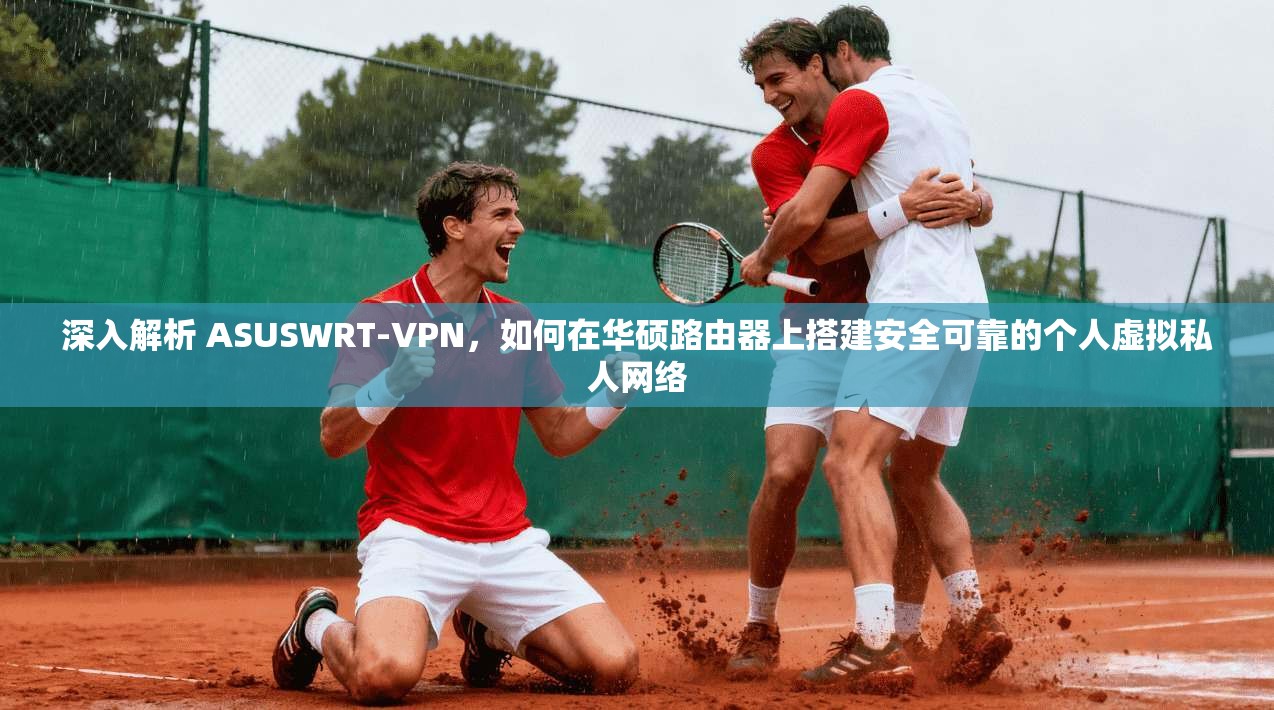 深入解析 ASUSWRT-VPN，如何在华硕路由器上搭建安全可靠的个人虚拟私人网络