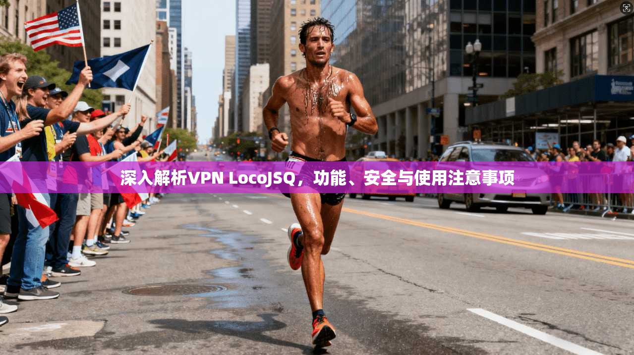 深入解析VPN LocoJSQ，功能、安全与使用注意事项