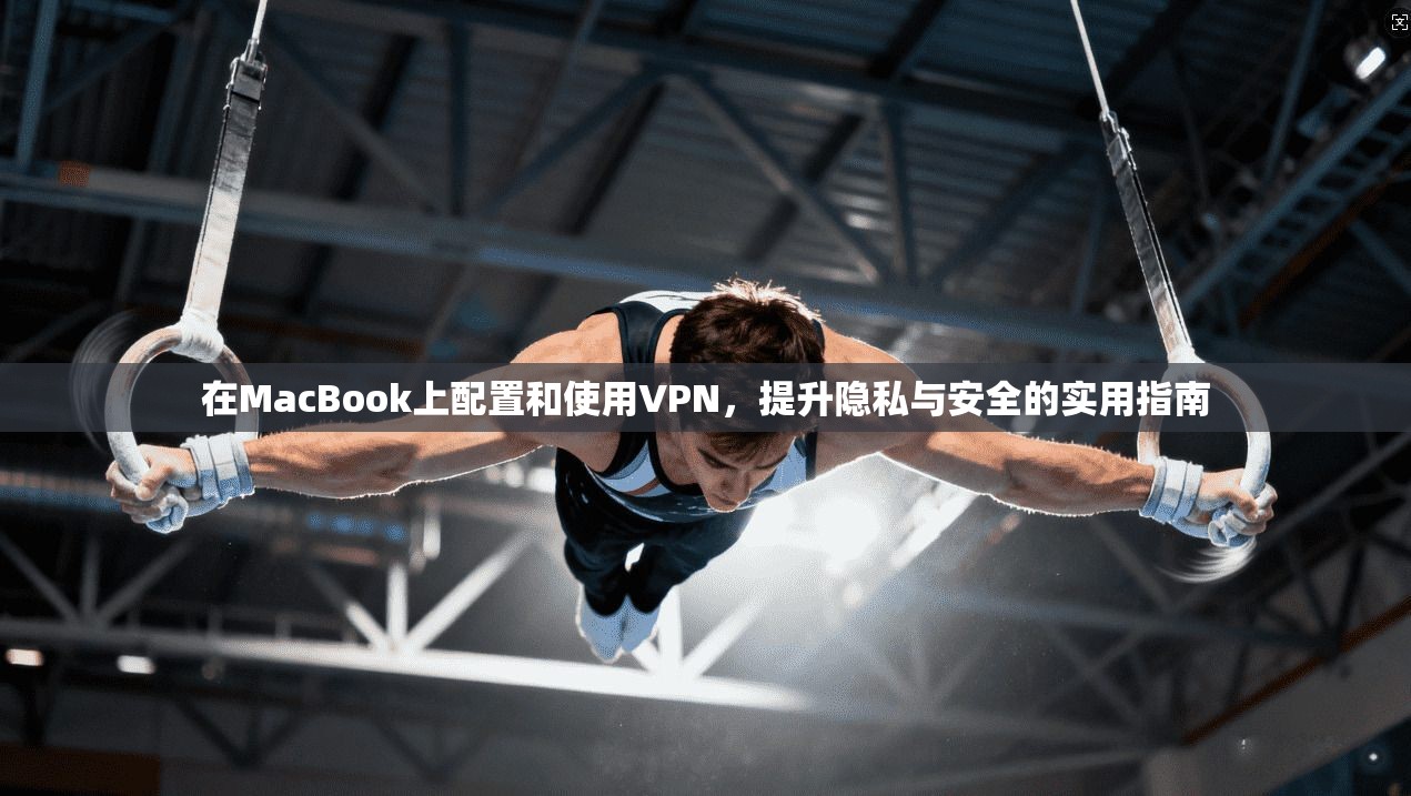 在MacBook上配置和使用VPN，提升隐私与安全的实用指南