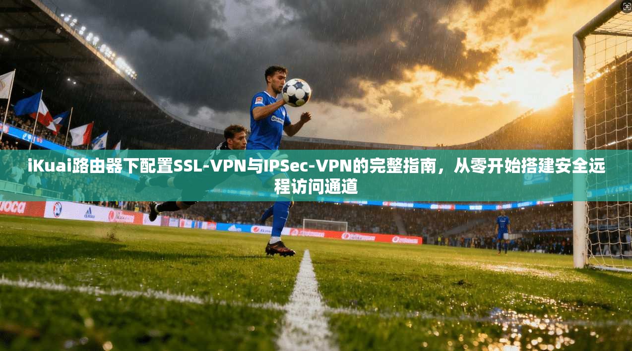 iKuai路由器下配置SSL-VPN与IPSec-VPN的完整指南,从零开始搭建安全远程访问通道
